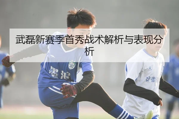 武磊新赛季首秀战术解析与表现分析